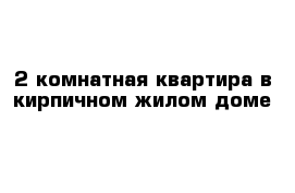 2-комнатная квартира в кирпичном жилом доме